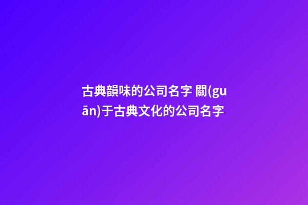 古典韻味的公司名字 關(guān)于古典文化的公司名字-第1張-公司起名-玄機(jī)派